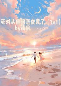 死对头他暗恋成真了(1v1)全文阅