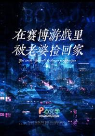 赛博世界开服后被死敌捡回家txt